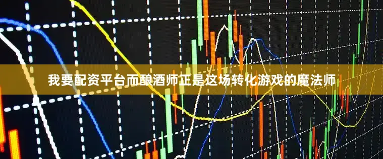 我要配资平台而酿酒师正是这场转化游戏的魔法师