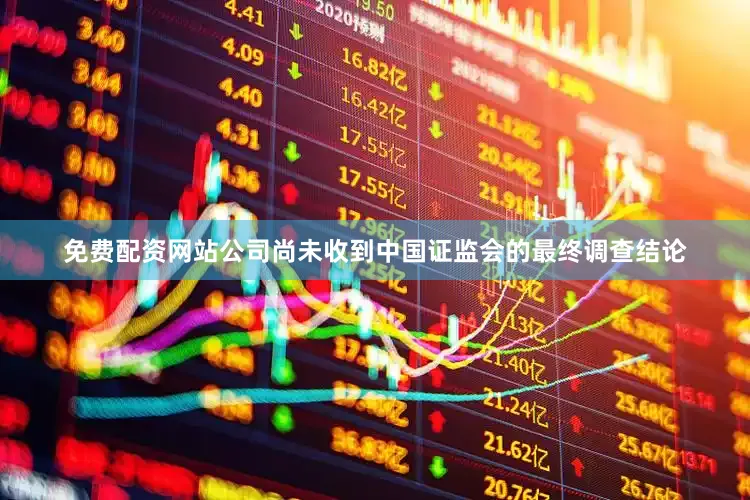 免费配资网站公司尚未收到中国证监会的最终调查结论