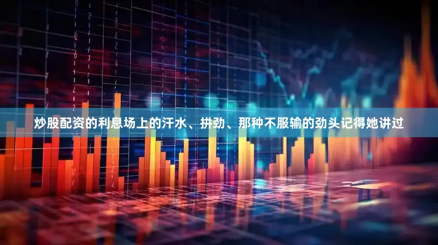 炒股配资的利息场上的汗水、拼劲、那种不服输的劲头记得她讲过