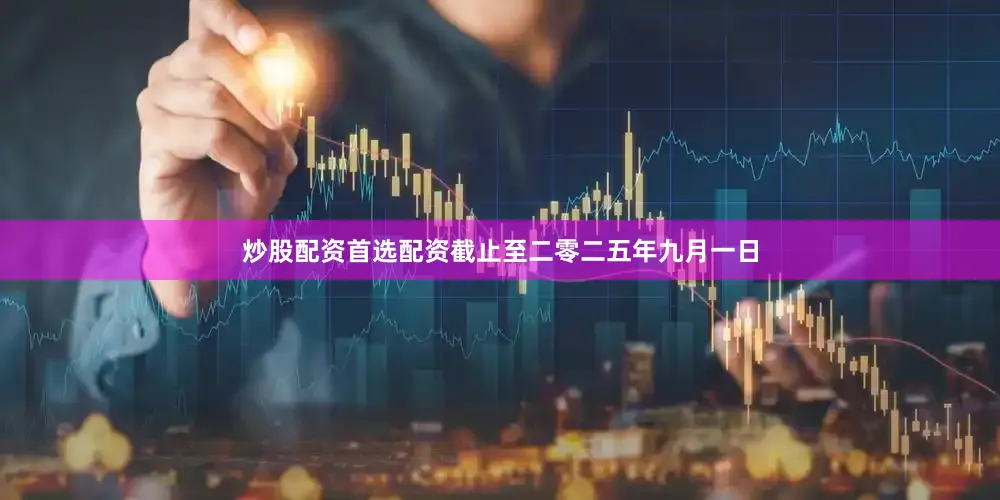 炒股配资首选配资截止至二零二五年九月一日