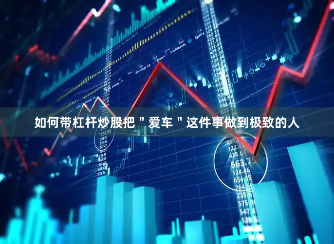 如何带杠杆炒股把＂爱车＂这件事做到极致的人