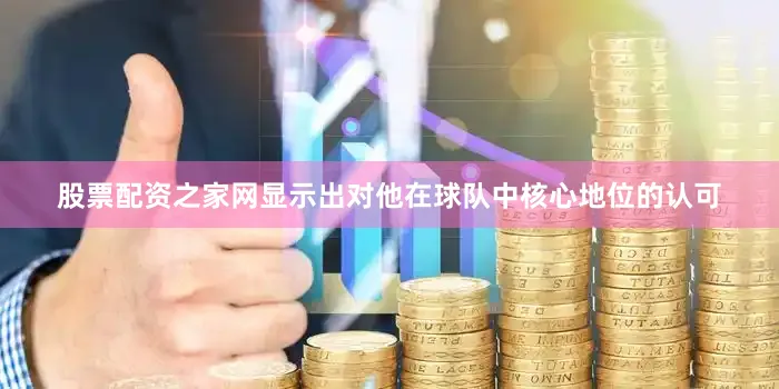 股票配资之家网显示出对他在球队中核心地位的认可