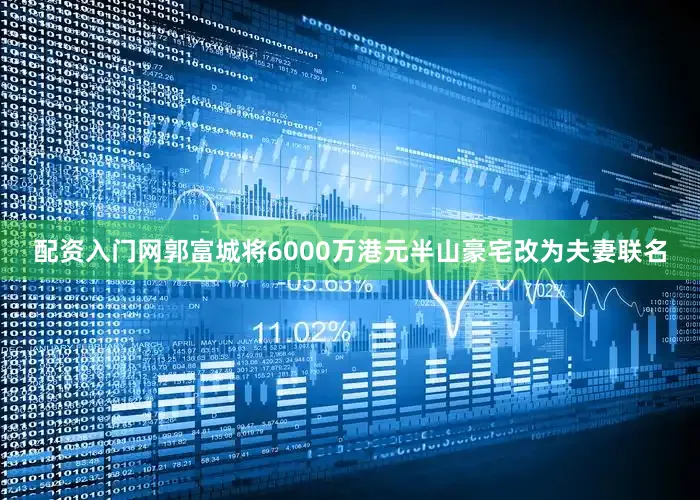 配资入门网郭富城将6000万港元半山豪宅改为夫妻联名