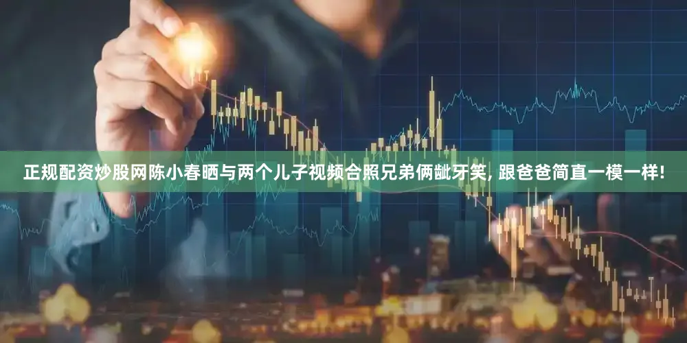 正规配资炒股网陈小春晒与两个儿子视频合照兄弟俩龇牙笑, 跟爸爸简直一模一样!
