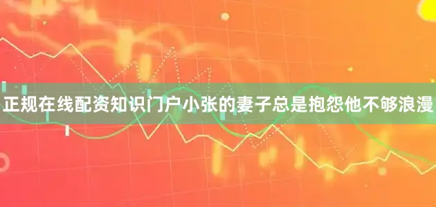 正规在线配资知识门户小张的妻子总是抱怨他不够浪漫