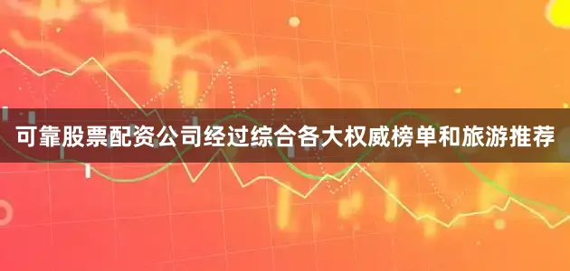 可靠股票配资公司经过综合各大权威榜单和旅游推荐