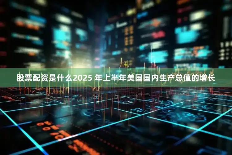 股票配资是什么2025 年上半年美国国内生产总值的增长